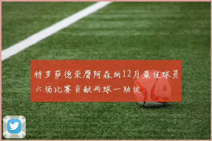 特罗萨德荣膺阿森纳12月最佳球员六场比赛贡献两球一助攻