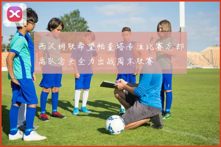 西汉姆联希望帕奎塔专注比赛忘却离队念头全力出战周末联赛