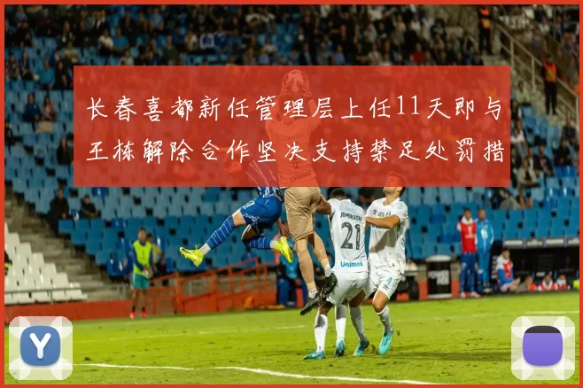 长春喜都新任管理层上任11天即与王栋解除合作坚决支持禁足处罚措施