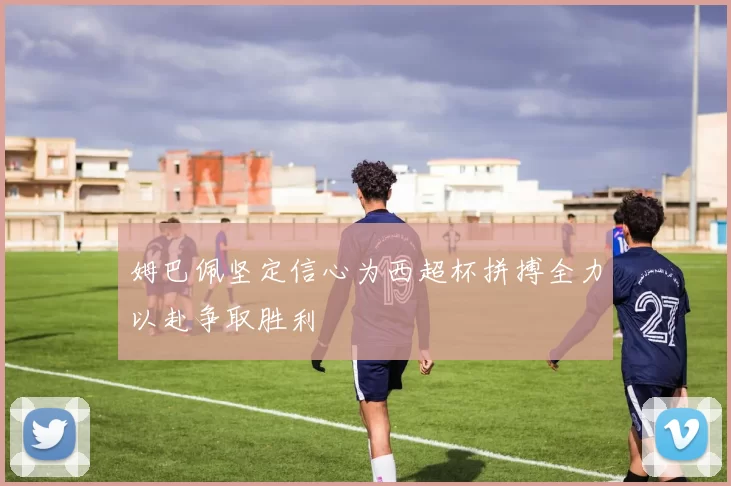 姆巴佩坚定信心为西超杯拼搏全力以赴争取胜利