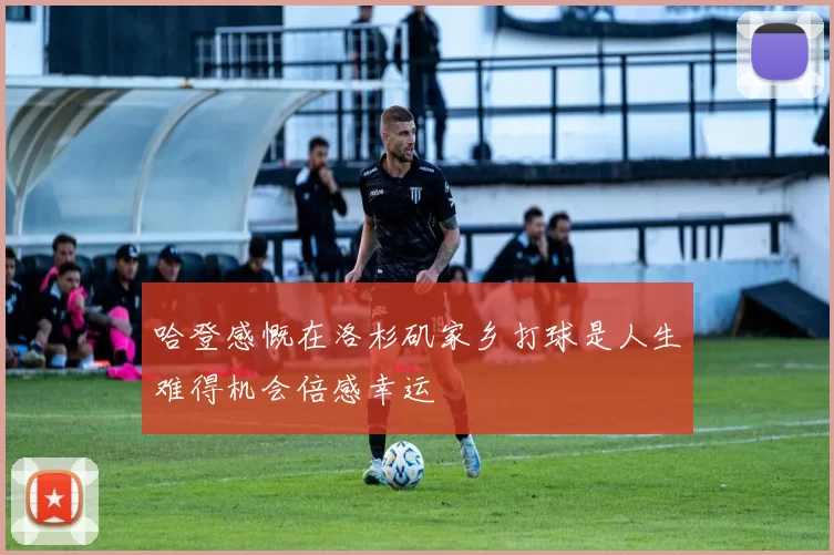 哈登感慨在洛杉矶家乡打球是人生难得机会倍感幸运