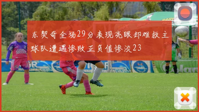 东契奇全场29分表现亮眼却难救主球队遭遇惨败正负值惨淡23