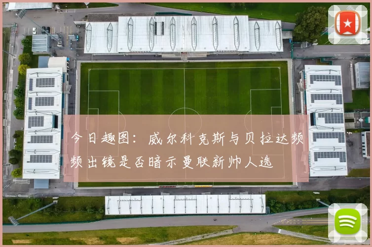 今日趣图：威尔科克斯与贝拉达频频出镜是否暗示曼联新帅人选