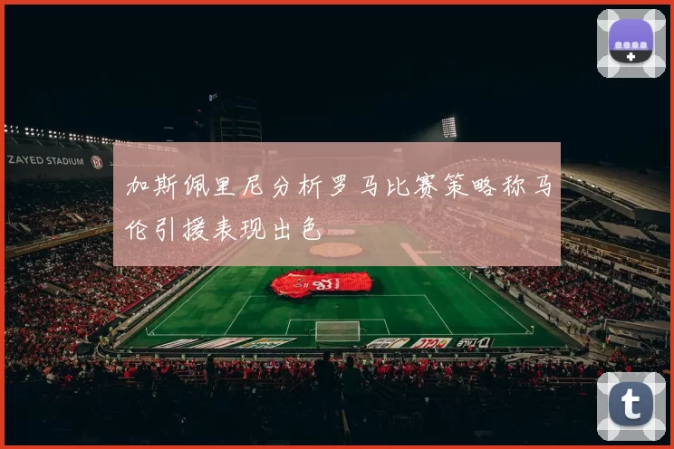 加斯佩里尼分析罗马比赛策略称马伦引援表现出色